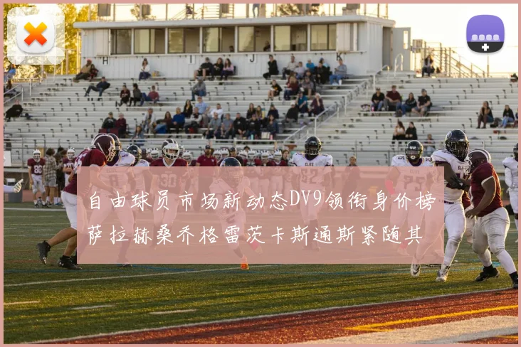 自由球员市场新动态DV9领衔身价榜萨拉赫桑乔格雷茨卡斯通斯紧随其后