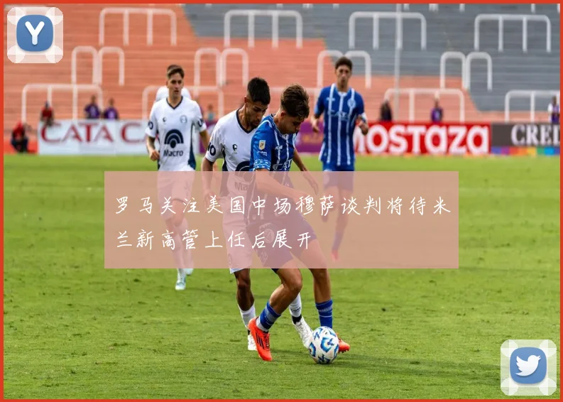 罗马关注美国中场穆萨谈判将待米兰新高管上任后展开